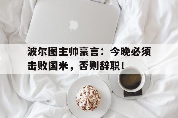 随机波尔图主帅豪言：今晚必须击败国米，否则辞职！